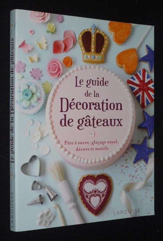 Le Guide de la décoration des gâteaux : pâte à sucre, glaçage royal, décors et motifs