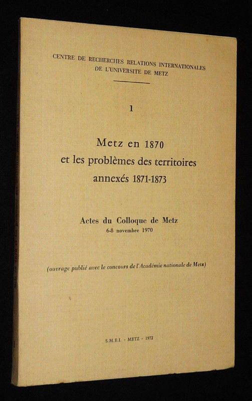 Metz en 1870 et les problèmes des territoires annexés 1871-1873 (Actes du colloque de Metz, 6-8 novembre 1970)