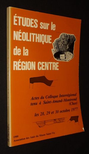 Etudes sur le néolithique de la région Centre (Actes du collogue interrégional tenu à Saint-Amand-Montrond (Cher) les 28, 29 et 30 octobre 1977)