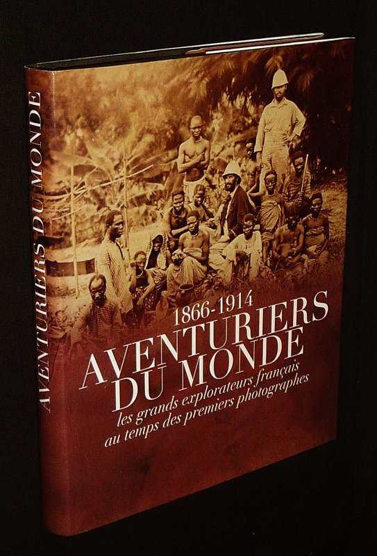Aventuriers du monde : Les grands explorateurs français au temps des premiers photographes, 1866-1914